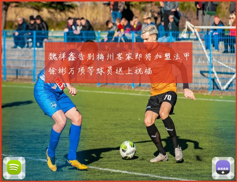 魏祥鑫告别梅州客家即将加盟法甲徐彬万项等球员送上祝福