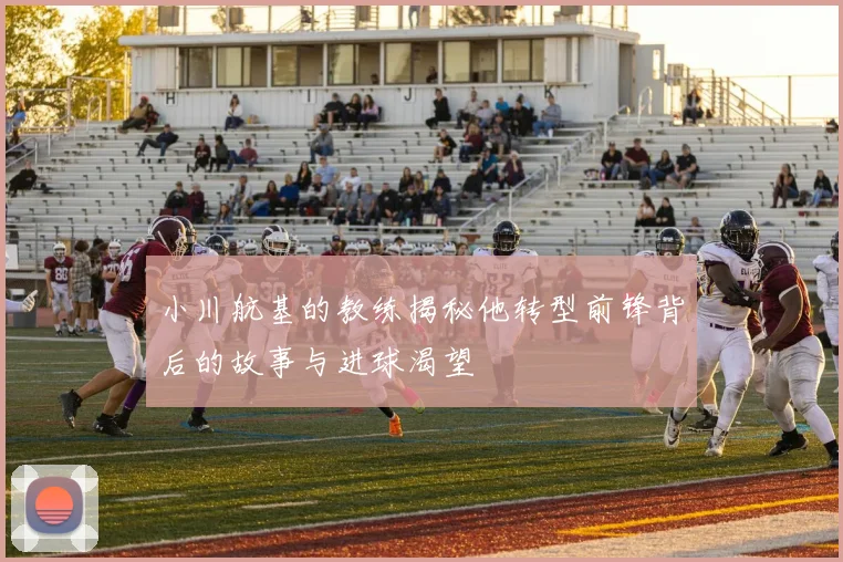 小川航基的教练揭秘他转型前锋背后的故事与进球渴望