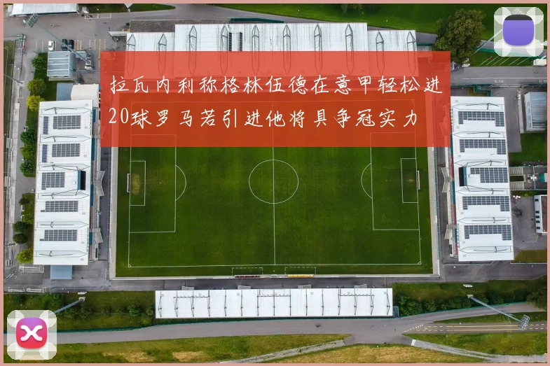 拉瓦内利称格林伍德在意甲轻松进20球罗马若引进他将具争冠实力