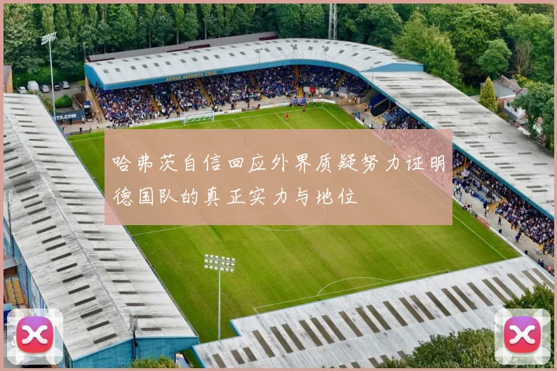 哈弗茨自信回应外界质疑努力证明德国队的真正实力与地位