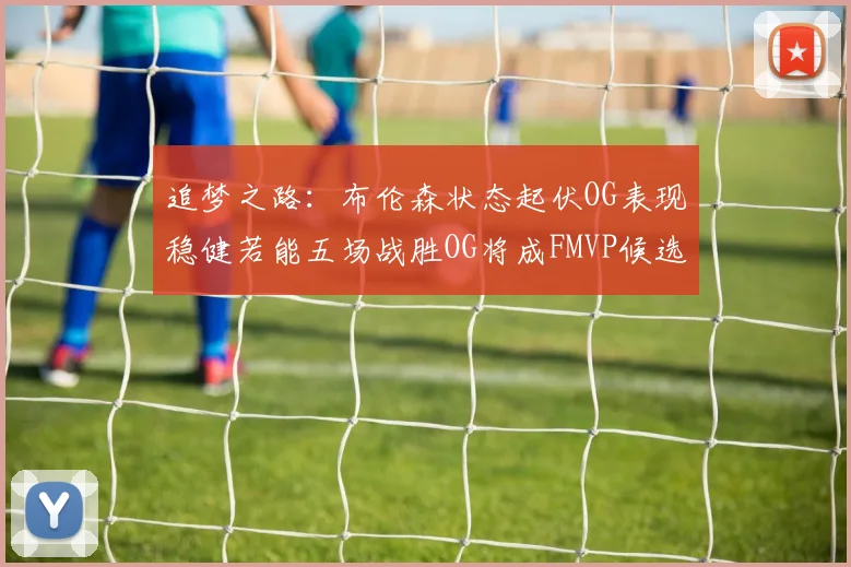追梦之路：布伦森状态起伏OG表现稳健若能五场战胜OG将成FMVP候选