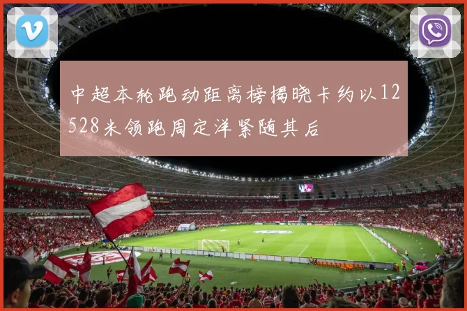 中超本轮跑动距离榜揭晓卡约以12528米领跑周定洋紧随其后