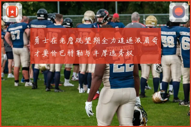 勇士在老詹观望期全力追逐浓眉奇才要价巴特勒与丰厚选秀权