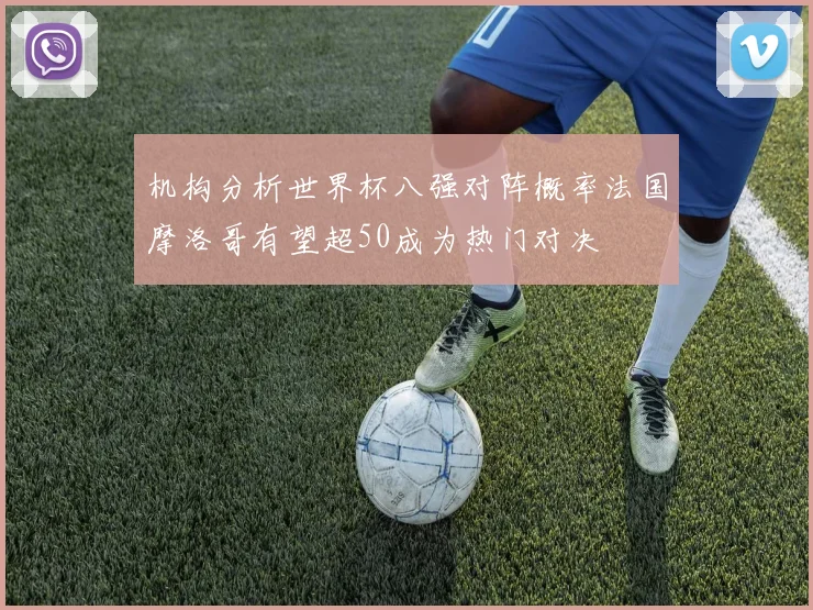 机构分析世界杯八强对阵概率法国摩洛哥有望超50成为热门对决
