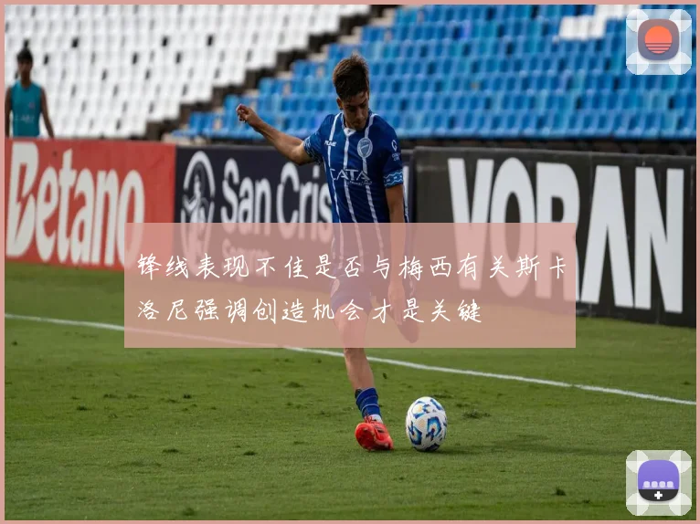 锋线表现不佳是否与梅西有关斯卡洛尼强调创造机会才是关键