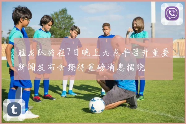 猛龙队将在7日晚上九点半召开重要新闻发布会期待重磅消息揭晓