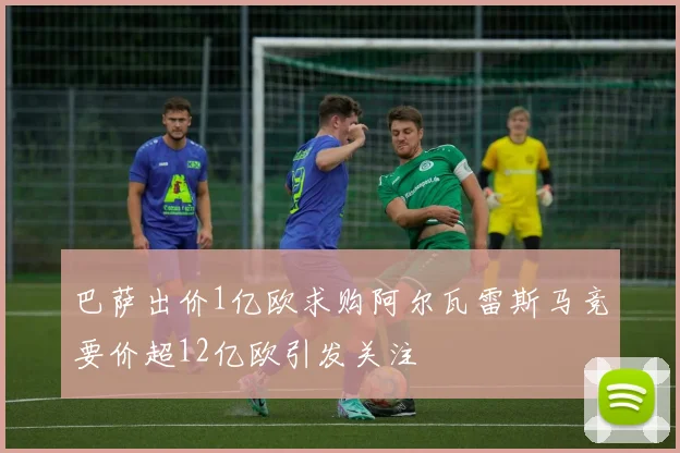 巴萨出价1亿欧求购阿尔瓦雷斯马竞要价超12亿欧引发关注
