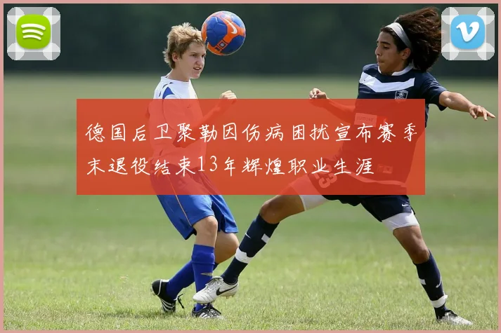 德国后卫聚勒因伤病困扰宣布赛季末退役结束13年辉煌职业生涯