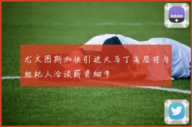 尤文图斯加快引进大马丁高层将与经纪人洽谈薪资细节