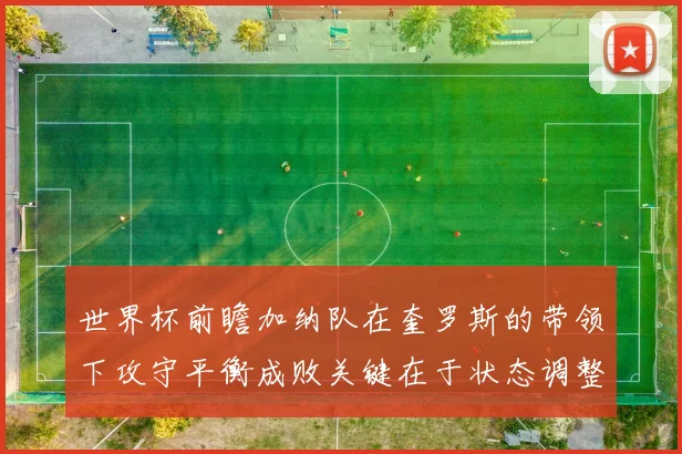 世界杯前瞻加纳队在奎罗斯的带领下攻守平衡成败关键在于状态调整