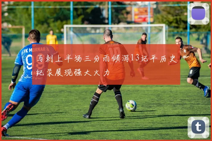 马刺上半场三分雨倾泻13记平历史纪录展现强大火力