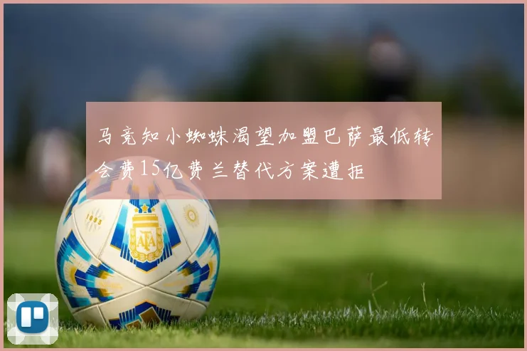 马竞知小蜘蛛渴望加盟巴萨最低转会费15亿费兰替代方案遭拒