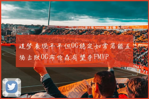 追梦表现平平但OG稳定如常若能五场击败OG布伦森有望夺FMVP