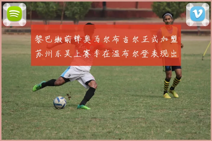 黎巴嫩前锋奥马尔布吉尔正式加盟苏州东吴上赛季在温布尔登表现出色