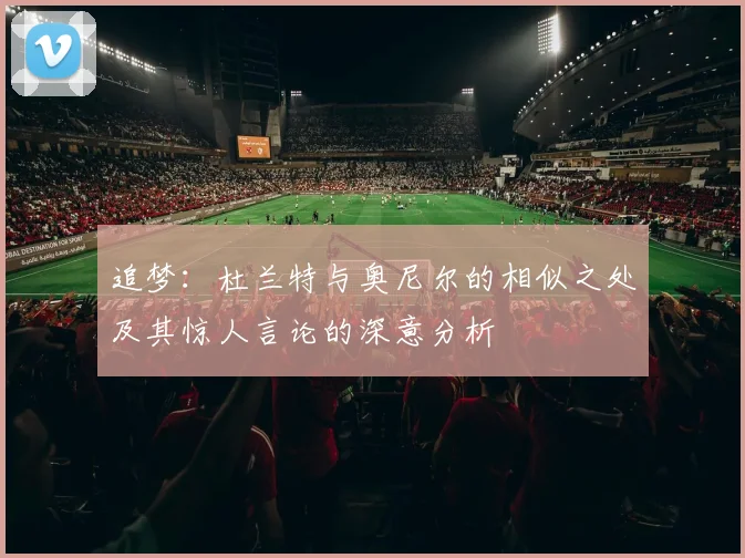 追梦：杜兰特与奥尼尔的相似之处及其惊人言论的深意分析