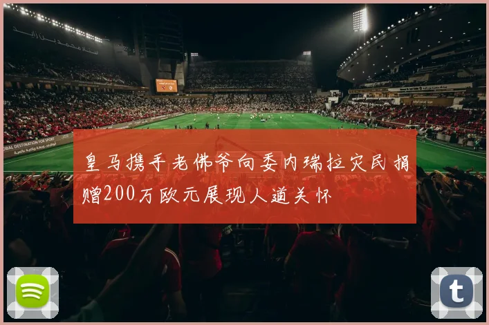 皇马携手老佛爷向委内瑞拉灾民捐赠200万欧元展现人道关怀