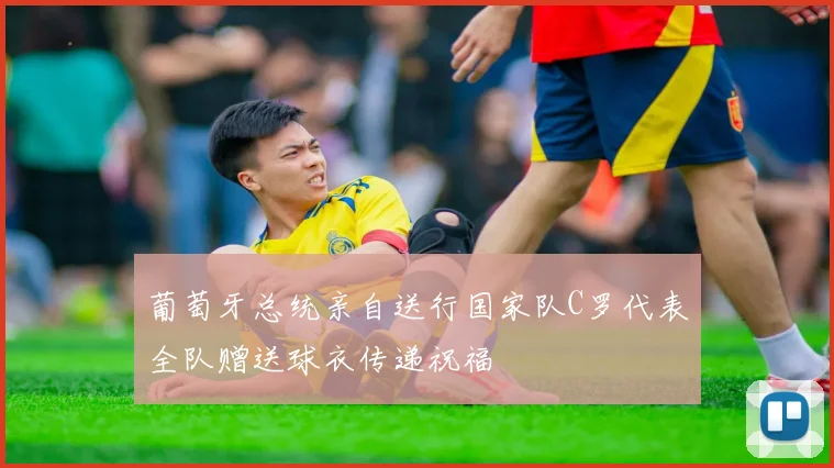 葡萄牙总统亲自送行国家队C罗代表全队赠送球衣传递祝福